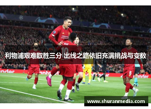 利物浦艰难取胜三分 出线之路依旧充满挑战与变数