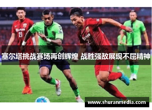 塞尔塔挑战赛场再创辉煌 战胜强敌展现不屈精神