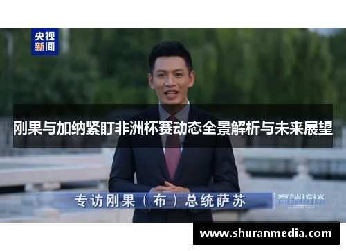 刚果与加纳紧盯非洲杯赛动态全景解析与未来展望
