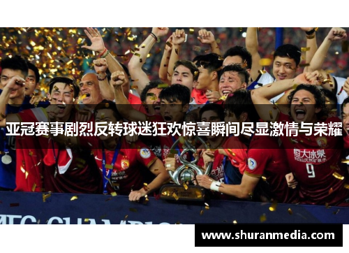 亚冠赛事剧烈反转球迷狂欢惊喜瞬间尽显激情与荣耀