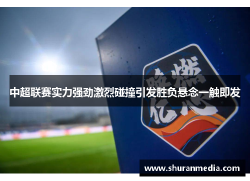 中超联赛实力强劲激烈碰撞引发胜负悬念一触即发