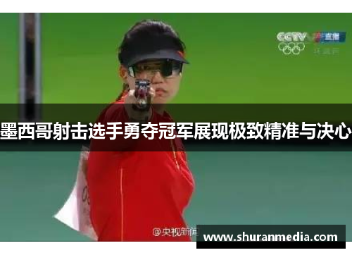 墨西哥射击选手勇夺冠军展现极致精准与决心