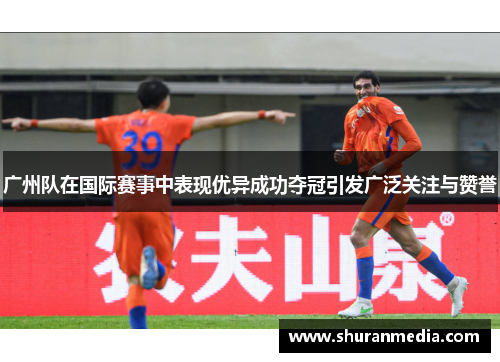 广州队在国际赛事中表现优异成功夺冠引发广泛关注与赞誉