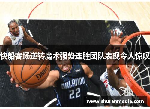 快船客场逆转魔术强势连胜团队表现令人惊叹