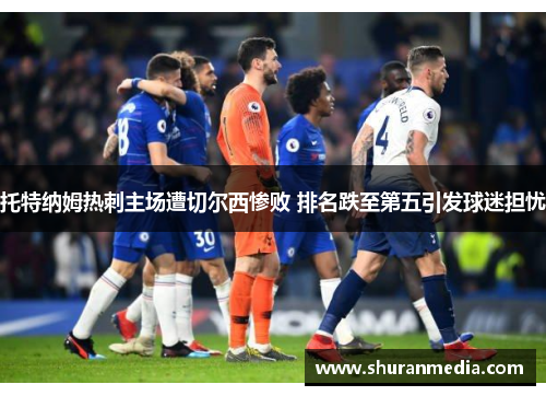 托特纳姆热刺主场遭切尔西惨败 排名跌至第五引发球迷担忧