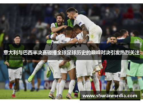 意大利与巴西半决赛碰撞全球足球历史的巅峰对决引发热烈关注