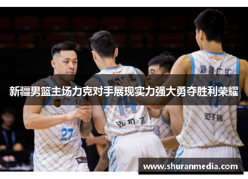 新疆男篮主场力克对手展现实力强大勇夺胜利荣耀