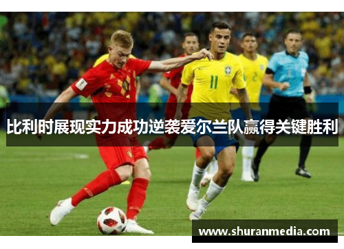 比利时展现实力成功逆袭爱尔兰队赢得关键胜利