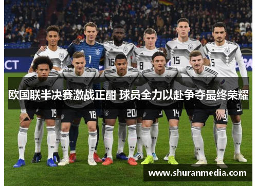 欧国联半决赛激战正酣 球员全力以赴争夺最终荣耀