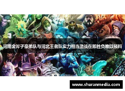 河南金斧子豪弟队与河北王者队实力相当激战在即胜负难以预料