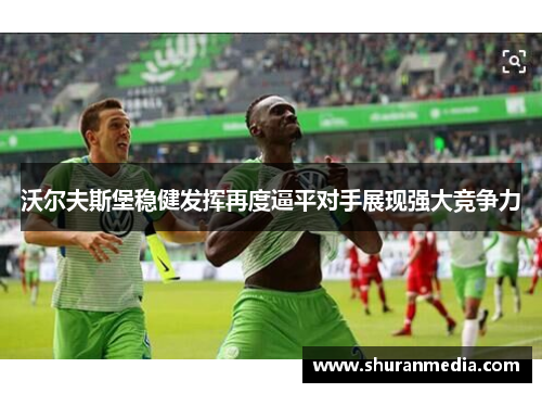 沃尔夫斯堡稳健发挥再度逼平对手展现强大竞争力