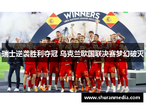 瑞士逆袭胜利夺冠 乌克兰欧国联决赛梦幻破灭