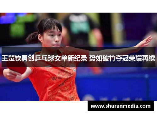 王楚钦勇创乒乓球女单新纪录 势如破竹夺冠荣耀再续