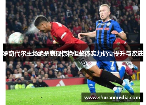 罗奇代尔主场绝杀表现惊艳但整体实力仍需提升与改进