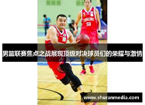 男篮联赛焦点之战展现顶级对决球员们的荣耀与激情