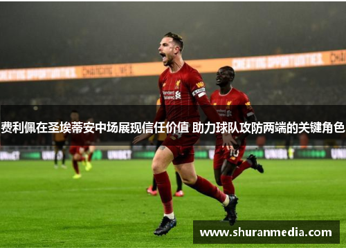 费利佩在圣埃蒂安中场展现信任价值 助力球队攻防两端的关键角色