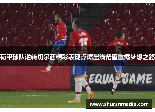 荷甲球队逆转切尔西精彩表现点燃出线希望重燃梦想之路