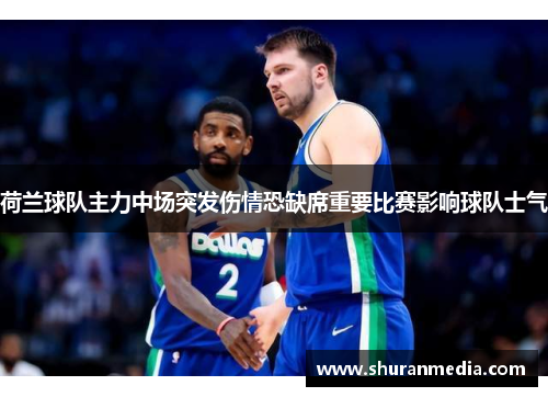 荷兰球队主力中场突发伤情恐缺席重要比赛影响球队士气