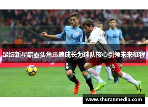足坛新星崭露头角迅速成长为球队核心引领未来征程