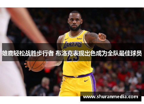 雄鹿轻松战胜步行者 布洛克表现出色成为全队最佳球员