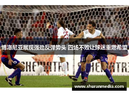 博洛尼亚展现强劲反弹势头 四场不败让球迷重燃希望