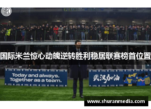 国际米兰惊心动魄逆转胜利稳居联赛榜首位置