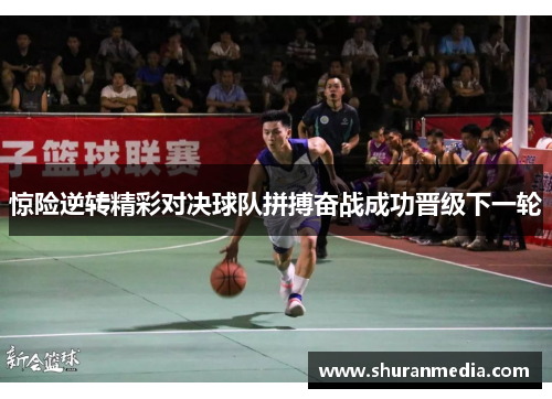 惊险逆转精彩对决球队拼搏奋战成功晋级下一轮