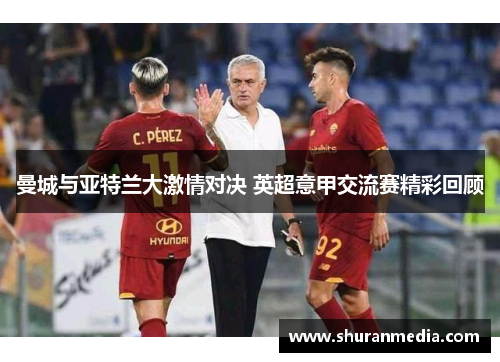 曼城与亚特兰大激情对决 英超意甲交流赛精彩回顾