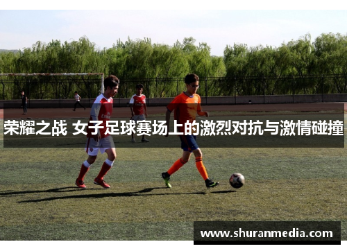 荣耀之战 女子足球赛场上的激烈对抗与激情碰撞