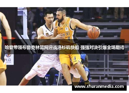哈登带领布鲁克林篮网迎战洛杉矶快船 强强对决引爆全场期待