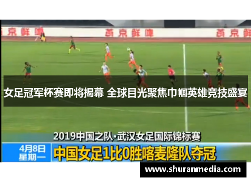 女足冠军杯赛即将揭幕 全球目光聚焦巾帼英雄竞技盛宴