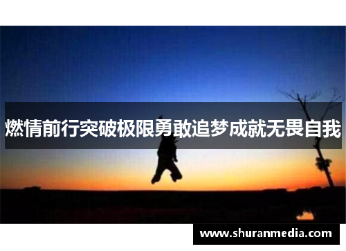 燃情前行突破极限勇敢追梦成就无畏自我