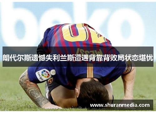 朗代尔斯遗憾失利兰斯遭遇背靠背败局状态堪忧