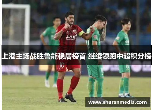 上港主场战胜鲁能稳居榜首 继续领跑中超积分榜