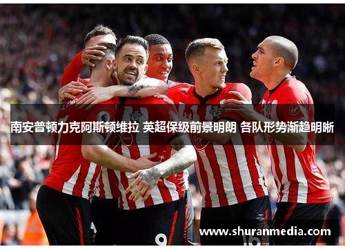 南安普顿力克阿斯顿维拉 英超保级前景明朗 各队形势渐趋明晰