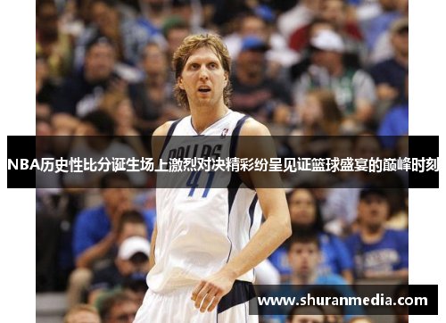 NBA历史性比分诞生场上激烈对决精彩纷呈见证篮球盛宴的巅峰时刻
