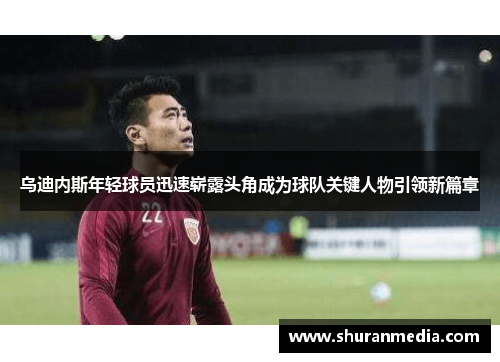 乌迪内斯年轻球员迅速崭露头角成为球队关键人物引领新篇章