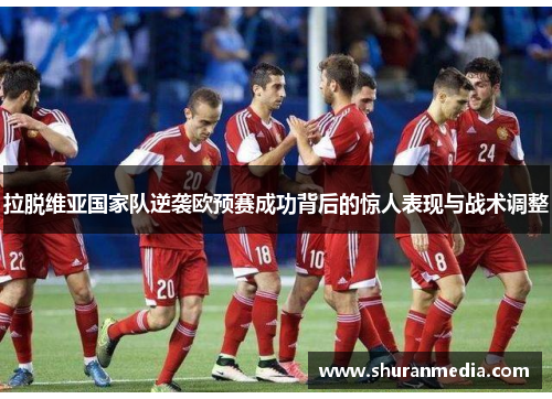 拉脱维亚国家队逆袭欧预赛成功背后的惊人表现与战术调整