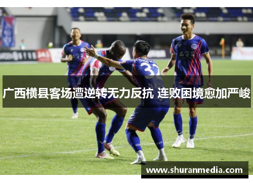 广西横县客场遭逆转无力反抗 连败困境愈加严峻