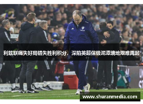 利兹联痛失好局错失胜利积分，深陷英超保级泥潭境地艰难再起