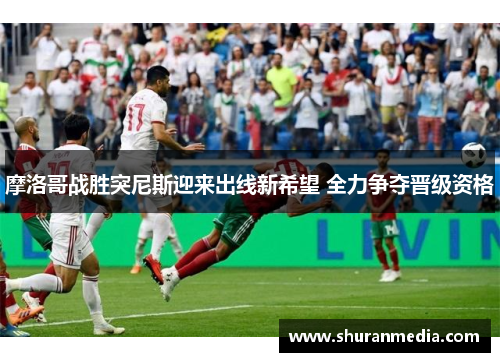 摩洛哥战胜突尼斯迎来出线新希望 全力争夺晋级资格