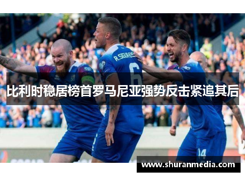 比利时稳居榜首罗马尼亚强势反击紧追其后